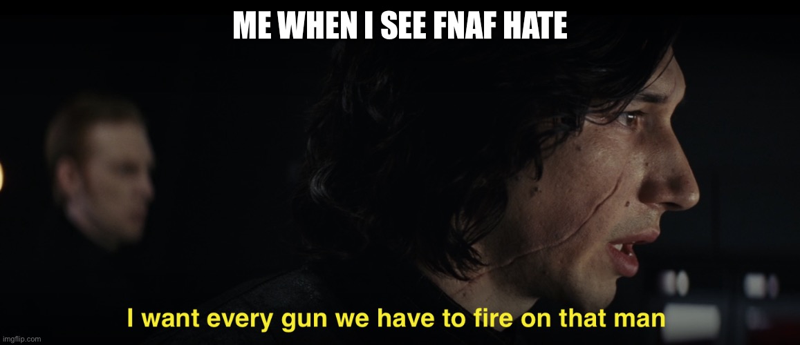 I want every gun we have to fire at that man | ME WHEN I SEE FNAF HATE | image tagged in i want every gun we have to fire at that man | made w/ Imgflip meme maker