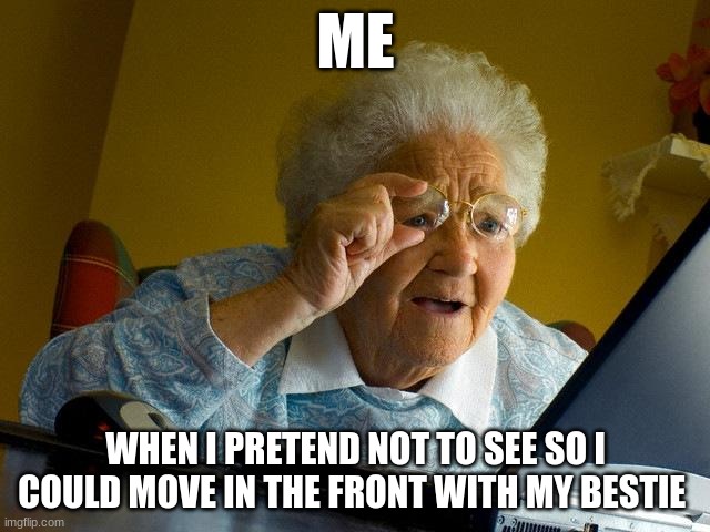 so true love | ME; WHEN I PRETEND NOT TO SEE SO I COULD MOVE IN THE FRONT WITH MY BESTIE | image tagged in memes,grandma finds the internet | made w/ Imgflip meme maker