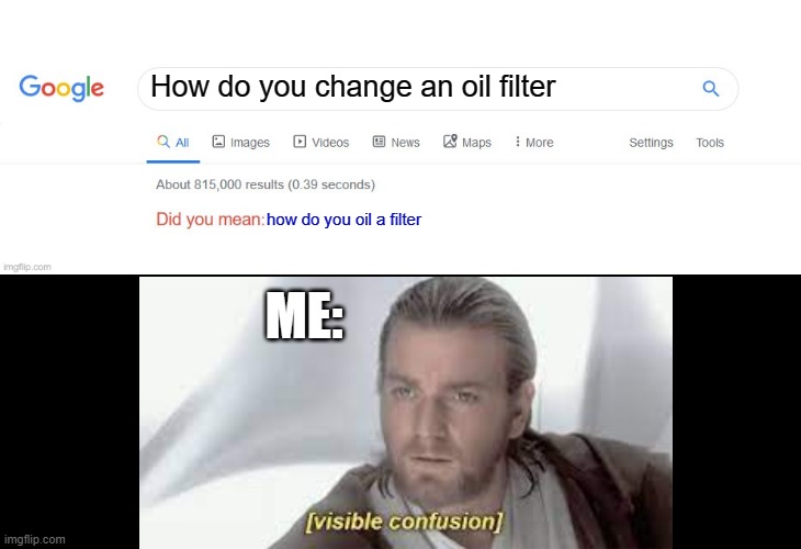 Did you mean filter oil? | How do you change an oil filter; how do you oil a filter; ME: | image tagged in did you mean | made w/ Imgflip meme maker