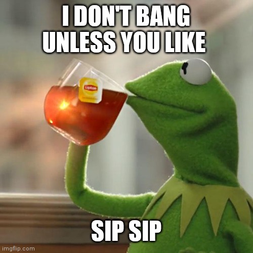 Kermit sipping tea | I DON'T BANG UNLESS YOU LIKE; SIP SIP | image tagged in memes,but that's none of my business,kermit the frog,funny memes | made w/ Imgflip meme maker