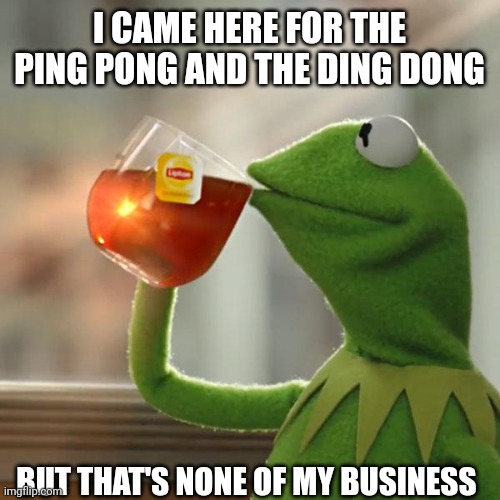 Came here | I CAME HERE FOR THE PING PONG AND THE DING DONG; BUT THAT'S NONE OF MY BUSINESS | image tagged in memes,but that's none of my business,kermit the frog | made w/ Imgflip meme maker