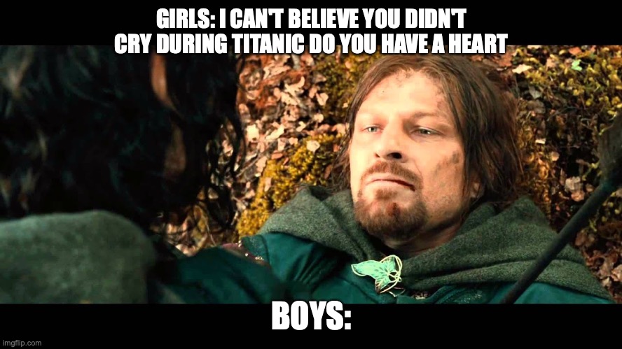 Sad | GIRLS: I CAN'T BELIEVE YOU DIDN'T CRY DURING TITANIC DO YOU HAVE A HEART; BOYS: | image tagged in boromir death | made w/ Imgflip meme maker
