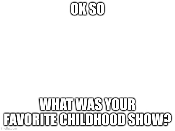 I fixed it so your memes should be showing up now | OK SO; WHAT WAS YOUR FAVORITE CHILDHOOD SHOW? | made w/ Imgflip meme maker