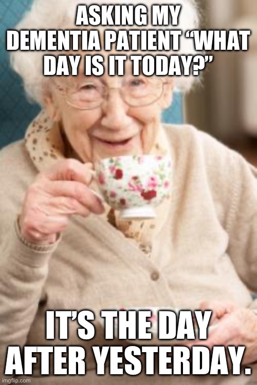 Dementia questionnaire | ASKING MY DEMENTIA PATIENT “WHAT DAY IS IT TODAY?”; IT’S THE DAY AFTER YESTERDAY. | image tagged in old lady drinking tea,dementia,confused | made w/ Imgflip meme maker