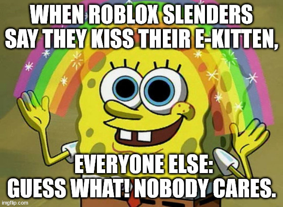 Imagination Spongebob Meme | WHEN ROBLOX SLENDERS SAY THEY KISS THEIR E-KITTEN, EVERYONE ELSE: GUESS WHAT! NOBODY CARES. | image tagged in memes,imagination spongebob | made w/ Imgflip meme maker