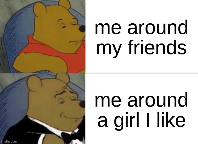 Tuxedo Winnie The Pooh Meme | me around my friends; me around a girl I like | image tagged in memes,tuxedo winnie the pooh | made w/ Imgflip meme maker