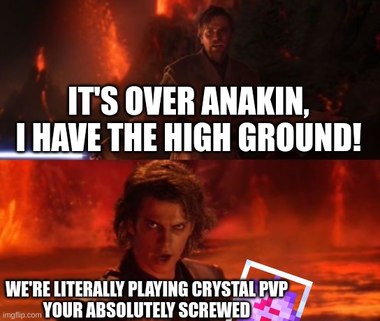 And this is why I’m still LT5 :( | IT'S OVER ANAKIN, I HAVE THE HIGH GROUND! WE'RE LITERALLY PLAYING CRYSTAL PVP
YOUR ABSOLUTELY SCREWED | image tagged in it's over anakin i have the high ground,minecraft,funny | made w/ Imgflip meme maker