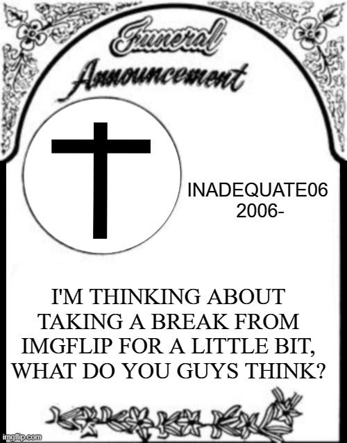 Obituary funeral announcement | INADEQUATE06 
2006-; I'M THINKING ABOUT TAKING A BREAK FROM IMGFLIP FOR A LITTLE BIT, WHAT DO YOU GUYS THINK? | image tagged in obituary funeral announcement | made w/ Imgflip meme maker