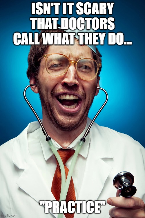 Practice | ISN'T IT SCARY THAT DOCTORS CALL WHAT THEY DO... "PRACTICE" | image tagged in doctor,practice,joke | made w/ Imgflip meme maker