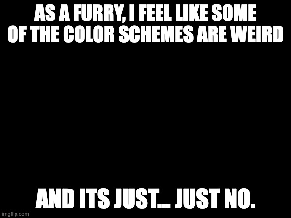 AS A FURRY, I FEEL LIKE SOME OF THE COLOR SCHEMES ARE WEIRD; AND ITS JUST... JUST NO. | made w/ Imgflip meme maker