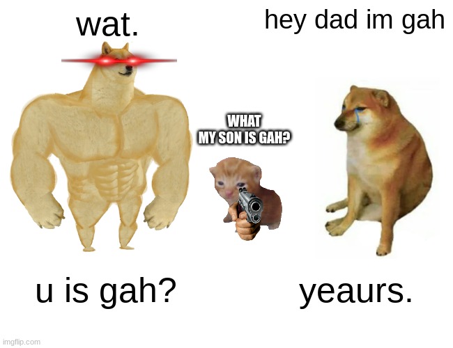 gah | wat. hey dad im gah; WHAT
MY SON IS GAH? u is gah? yeaurs. | image tagged in memes,buff doge vs cheems | made w/ Imgflip meme maker