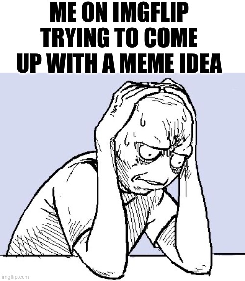 If I couldn’t come up with an meme idea, I could just make a meme about it. | ME ON IMGFLIP TRYING TO COME UP WITH A MEME IDEA | image tagged in stressed meme | made w/ Imgflip meme maker