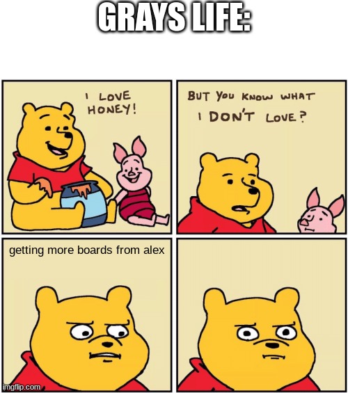 upset pooh | GRAYS LIFE:; getting more boards from alex | image tagged in upset pooh | made w/ Imgflip meme maker