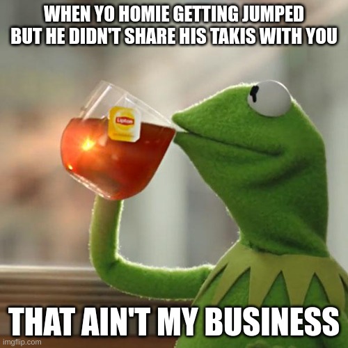 I'm still waiting for the Taxis cory | WHEN YO HOMIE GETTING JUMPED BUT HE DIDN'T SHARE HIS TAKIS WITH YOU; THAT AIN'T MY BUSINESS | image tagged in memes,but that's none of my business,kermit the frog | made w/ Imgflip meme maker