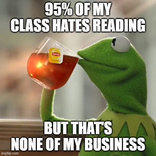 Sadly true- | 95% OF MY CLASS HATES READING; BUT THAT'S NONE OF MY BUSINESS | image tagged in memes,but that's none of my business,kermit the frog | made w/ Imgflip meme maker