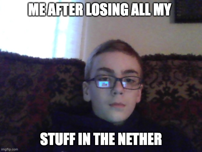 Couch kid | ME AFTER LOSING ALL MY; STUFF IN THE NETHER | image tagged in couch kid | made w/ Imgflip meme maker