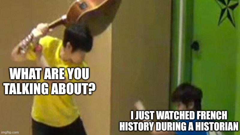 Who are you? | WHAT ARE YOU TALKING ABOUT? I JUST WATCHED FRENCH HISTORY DURING A HISTORIAN | image tagged in guitar hit,memes | made w/ Imgflip meme maker