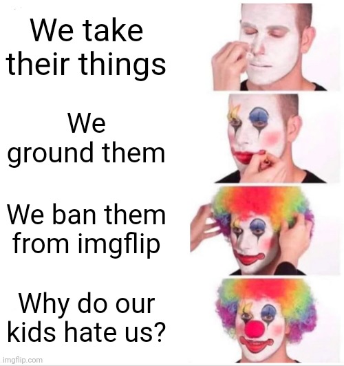 Clown Applying Makeup Meme | We take their things; We ground them; We ban them from imgflip; Why do our kids hate us? | image tagged in memes,clown applying makeup | made w/ Imgflip meme maker