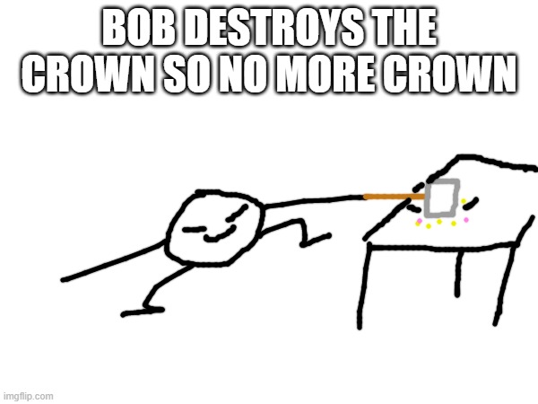 this is official lore now | BOB DESTROYS THE CROWN SO NO MORE CROWN | made w/ Imgflip meme maker