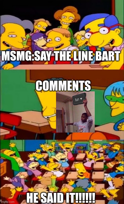 every meme | MSMG:SAY THE LINE BART; COMMENTS; HE SAID IT!!!!!! | image tagged in say the line bart simpsons | made w/ Imgflip meme maker