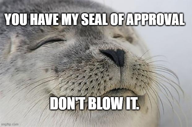 Satisfied Seal Meme | YOU HAVE MY SEAL OF APPROVAL; DON'T BLOW IT. | image tagged in memes,satisfied seal | made w/ Imgflip meme maker