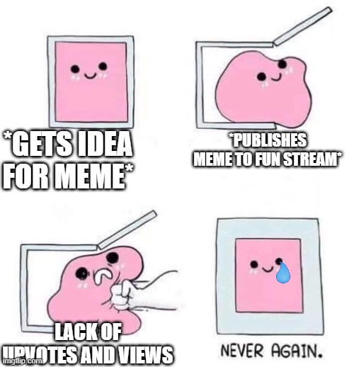 this happens to me every time i make a meme | *GETS IDEA FOR MEME*; *PUBLISHES MEME TO FUN STREAM*; LACK OF UPVOTES AND VIEWS | image tagged in never again | made w/ Imgflip meme maker