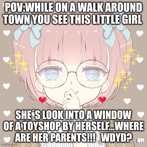 oc:Pistis Ilda | POV:WHILE ON A WALK AROUND TOWN YOU SEE THIS LITTLE GIRL; SHE´S LOOK INTO A WINDOW OF A TOYSHOP BY HERSELF...WHERE ARE HER PARENTS!!!   WDYD? | image tagged in no erp you sick freaks,no joke ocs,no killing her,no ignoring her | made w/ Imgflip meme maker