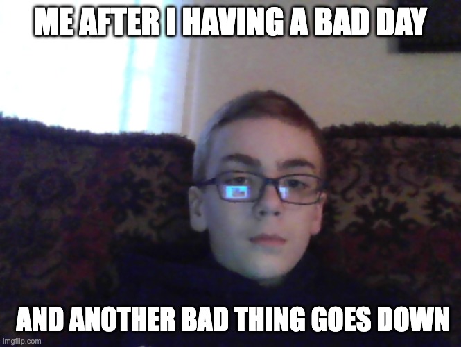 Couch kid | ME AFTER I HAVING A BAD DAY; AND ANOTHER BAD THING GOES DOWN | image tagged in couch kid | made w/ Imgflip meme maker