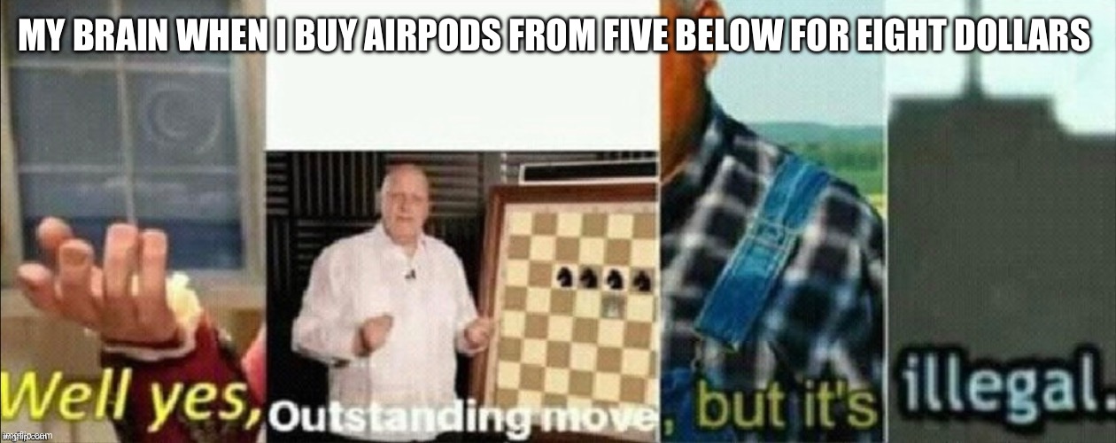 well yes outstanding move but it’s illegal | MY BRAIN WHEN I BUY AIRPODS FROM FIVE BELOW FOR EIGHT DOLLARS | image tagged in well yes outstanding move but it's illegal | made w/ Imgflip meme maker