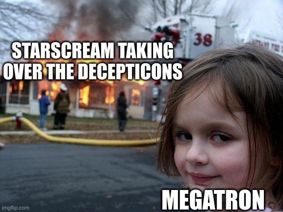 Disaster Girl Meme | STARSCREAM TAKING OVER THE DECEPTICONS MEGATRON | image tagged in memes,disaster girl | made w/ Imgflip meme maker