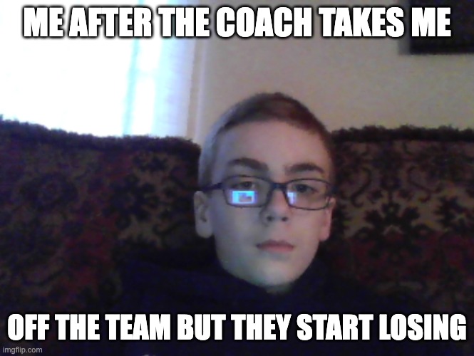 The coach takes me off the team | ME AFTER THE COACH TAKES ME; OFF THE TEAM BUT THEY START LOSING | image tagged in couch kid | made w/ Imgflip meme maker
