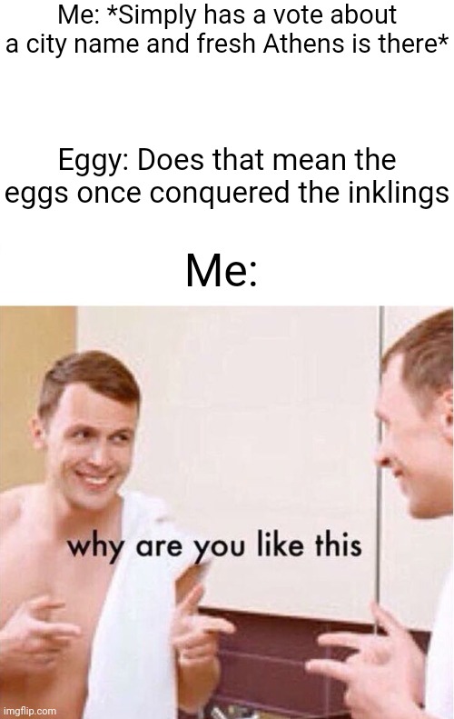 Eggy I know you want to make the egg empire more known but not by that | Me: *Simply has a vote about a city name and fresh Athens is there*; Eggy: Does that mean the eggs once conquered the inklings; Me: | image tagged in why are you like this | made w/ Imgflip meme maker