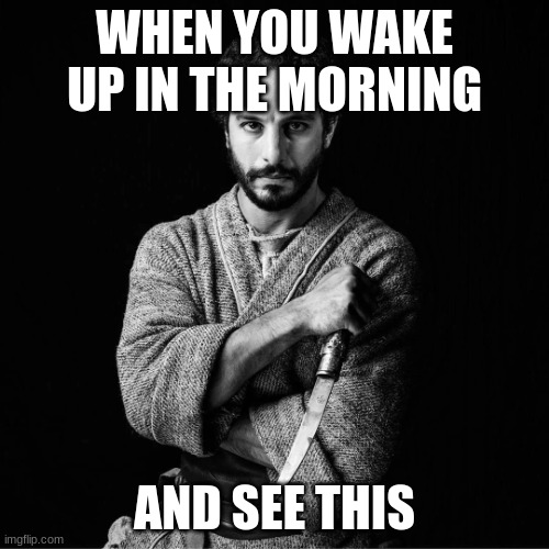The Chosen | WHEN YOU WAKE UP IN THE MORNING; AND SEE THIS | image tagged in the chosen | made w/ Imgflip meme maker