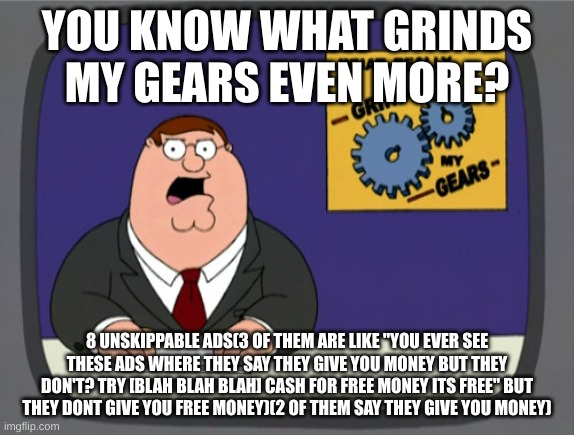 Peter Griffin News Meme | YOU KNOW WHAT GRINDS MY GEARS EVEN MORE? 8 UNSKIPPABLE ADS(3 OF THEM ARE LIKE "YOU EVER SEE THESE ADS WHERE THEY SAY THEY GIVE YOU MONEY BUT | image tagged in memes,peter griffin news | made w/ Imgflip meme maker