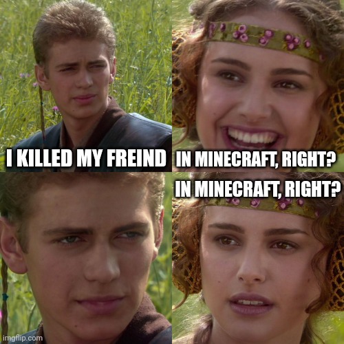 Anakin Padme 4 Panel | I KILLED MY FREIND; IN MINECRAFT, RIGHT? IN MINECRAFT, RIGHT? | image tagged in anakin padme 4 panel | made w/ Imgflip meme maker