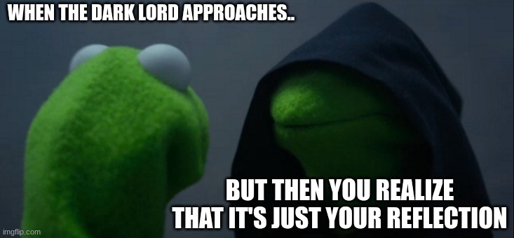 Evil Kermit | WHEN THE DARK LORD APPROACHES.. BUT THEN YOU REALIZE THAT IT'S JUST YOUR REFLECTION | image tagged in memes,evil kermit | made w/ Imgflip meme maker