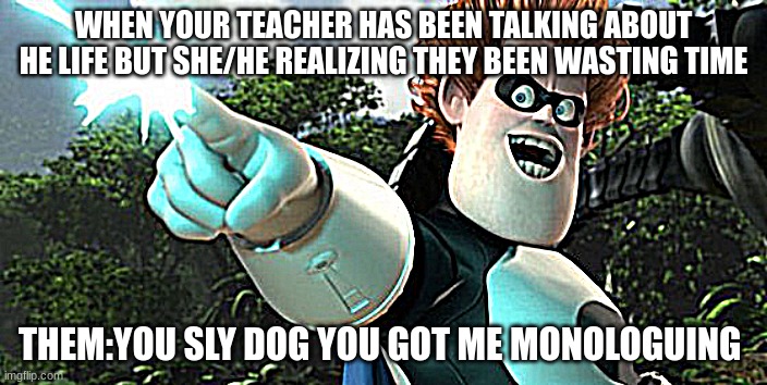 you sly dog you got me monologuing | WHEN YOUR TEACHER HAS BEEN TALKING ABOUT HE LIFE BUT SHE/HE REALIZING THEY BEEN WASTING TIME; THEM:YOU SLY DOG YOU GOT ME MONOLOGUING | image tagged in you sly dog you got me monologuing syndrome | made w/ Imgflip meme maker