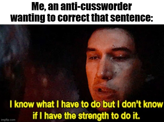 I know what I have to do but I don’t know if I have the strength | Me, an anti-cussworder wanting to correct that sentence: | image tagged in i know what i have to do but i don t know if i have the strength | made w/ Imgflip meme maker