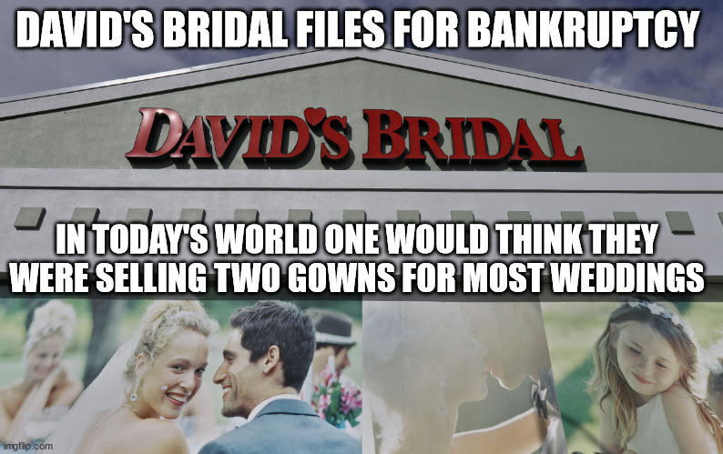 DAVID'S BRIDAL FILES FOR BANKRUPTCY; IN TODAY'S WORLD ONE WOULD THINK THEY WERE SELLING TWO GOWNS FOR MOST WEDDINGS | image tagged in weddings,bankruptcy | made w/ Imgflip meme maker