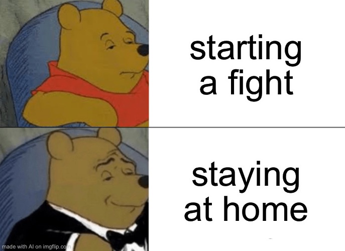 Yes | starting a fight; staying at home | image tagged in memes,tuxedo winnie the pooh | made w/ Imgflip meme maker