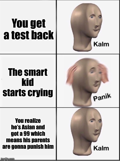 Fortunately this hasn’t happened to me… yet | You get a test back; The smart kid starts crying; You realize he’s Asian and got a 99 which means his parents are gonna punish him | image tagged in reverse kalm panik,memes,funny,funny memes | made w/ Imgflip meme maker
