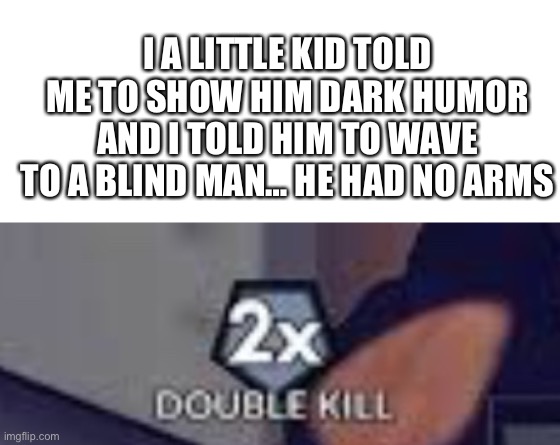 Double Kill | I A LITTLE KID TOLD ME TO SHOW HIM DARK HUMOR AND I TOLD HIM TO WAVE TO A BLIND MAN… HE HAD NO ARMS | image tagged in double kill | made w/ Imgflip meme maker