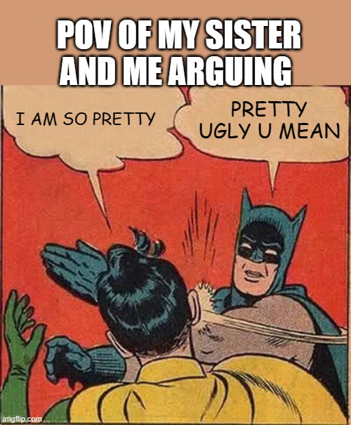 my sister | POV OF MY SISTER AND ME ARGUING; I AM SO PRETTY; PRETTY UGLY U MEAN | image tagged in memes,batman slapping robin | made w/ Imgflip meme maker