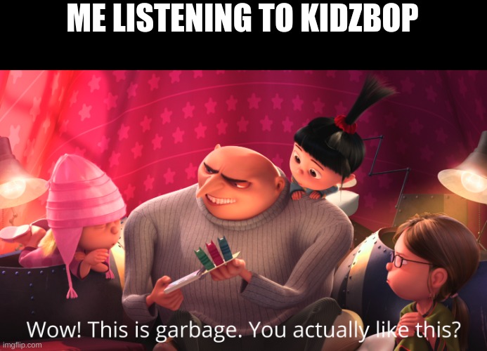true | ME LISTENING TO KIDZBOP | image tagged in wow this is garbage you actually like this | made w/ Imgflip meme maker