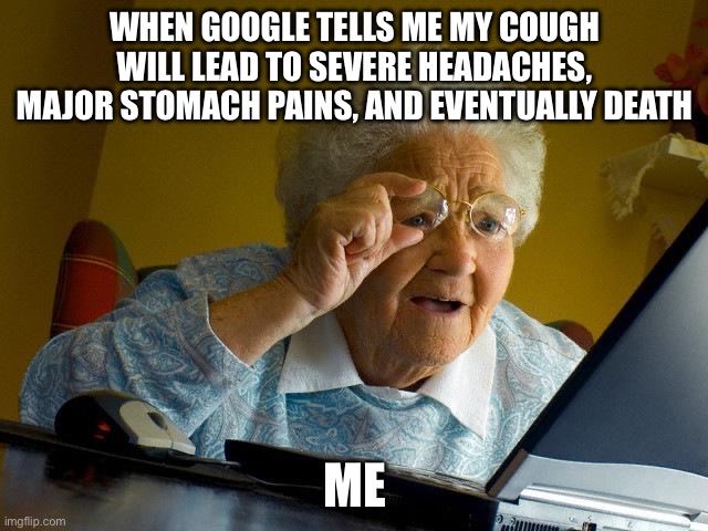 Google be like | WHEN GOOGLE TELLS ME MY COUGH WILL LEAD TO SEVERE HEADACHES, MAJOR STOMACH PAINS, AND EVENTUALLY DEATH; ME | image tagged in memes,grandma finds the internet | made w/ Imgflip meme maker