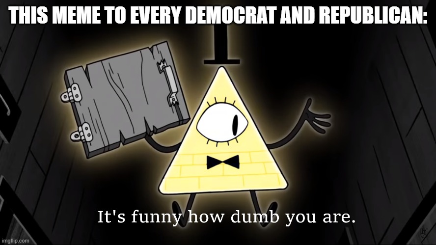 It's Funny How Dumb You Are Bill Cipher | THIS MEME TO EVERY DEMOCRAT AND REPUBLICAN: | image tagged in it's funny how dumb you are bill cipher | made w/ Imgflip meme maker
