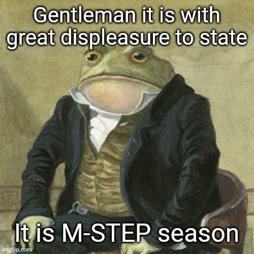 If you live in Michigan you'll understand | Gentleman it is with great displeasure to state; It is M-STEP season | image tagged in gentlemen it is with great pleasure to inform you that | made w/ Imgflip meme maker