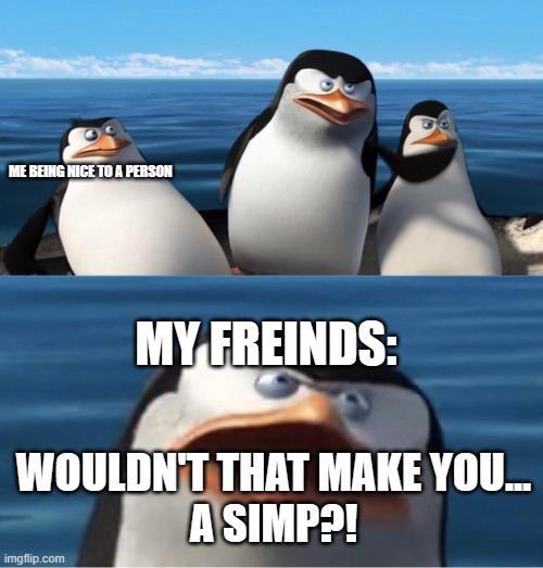 Wouldn't that make you | ME BEING NICE TO A PERSON; MY FREINDS:; WOULDN'T THAT MAKE YOU...
A SIMP?! | image tagged in wouldn't that make you | made w/ Imgflip meme maker
