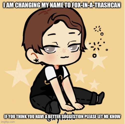 I AM CHANGING MY NAME TO FOX-IN-A-TRASHCAN; IF YOU THINK YOU HAVE A BETTER SUGGESTION PLEASE LET ME KNOW | made w/ Imgflip meme maker