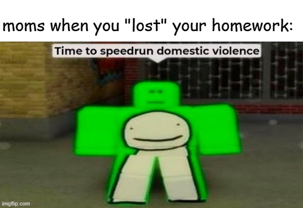 Time To Speedrun Domestic Violence | moms when you "lost" your homework: | image tagged in time to speedrun domestic violence | made w/ Imgflip meme maker